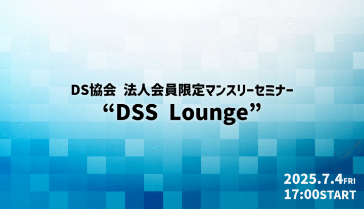 【ハイブリッド:参加費無料】法人会員限定マンスリーセミナー『DSS Lounge』(2025/7/4開催)