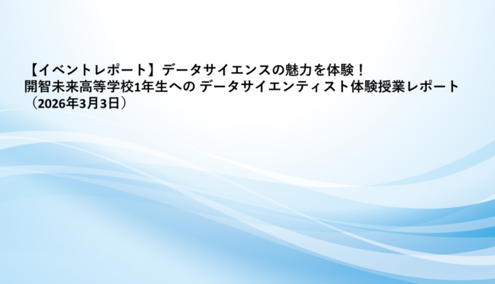 【イベントレポート】データサイエンスの魅力を体験！ 開智未来高等学校1年生への データサイエンティスト体験授業レポート（2026年3月3日）